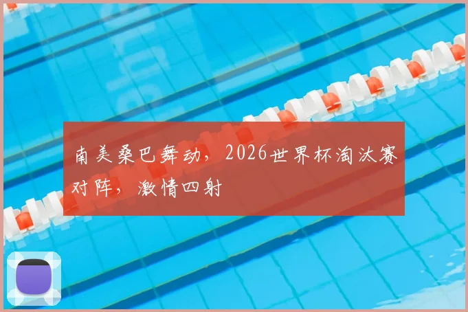 南美桑巴舞动，2026世界杯淘汰赛对阵，激情四射