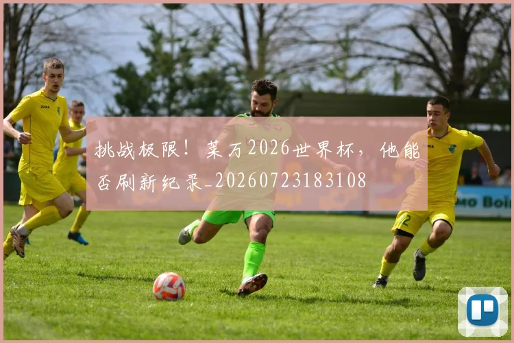 挑战极限!莱万2026世界杯,他能否刷新纪录_20260723183108