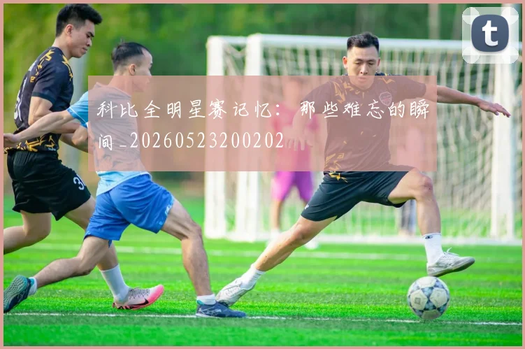 科比全明星赛记忆:那些难忘的瞬间_20260523200202