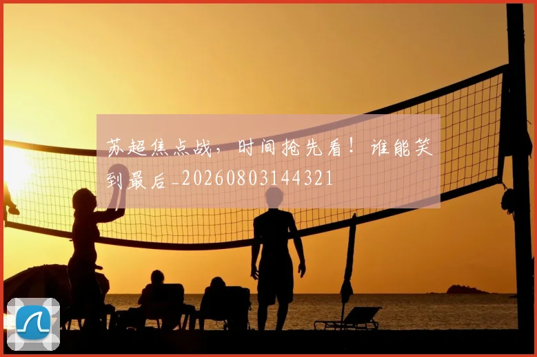 苏超焦点战,时间抢先看!谁能笑到最后_20260803144321