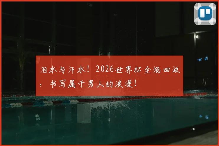 泪水与汗水！2026世界杯全场回放，书写属于男人的浪漫！
